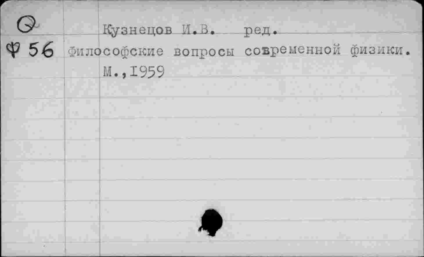 ﻿г			
Ф 56	Кузнецов ШЗ. Философские вопросы м.,1959		ред. 	 современной физики.
		♦	